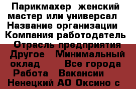 Парикмахер. женский мастер или универсал › Название организации ­ Компания-работодатель › Отрасль предприятия ­ Другое › Минимальный оклад ­ 1 - Все города Работа » Вакансии   . Ненецкий АО,Оксино с.